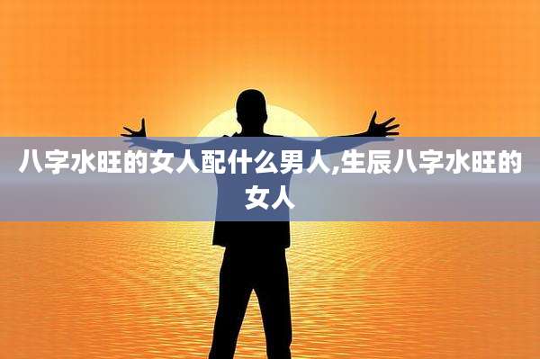 八字水旺的女人配什么男人,生辰八字水旺的女人