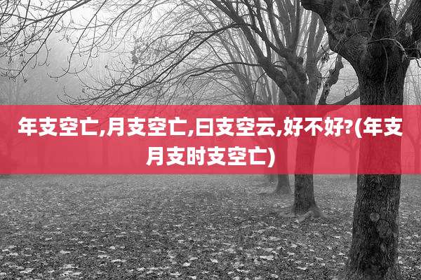 年支空亡,月支空亡,曰支空云,好不好?(年支月支时支空亡)