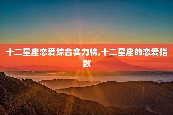 十二星座恋爱综合实力榜,十二星座的恋爱指数