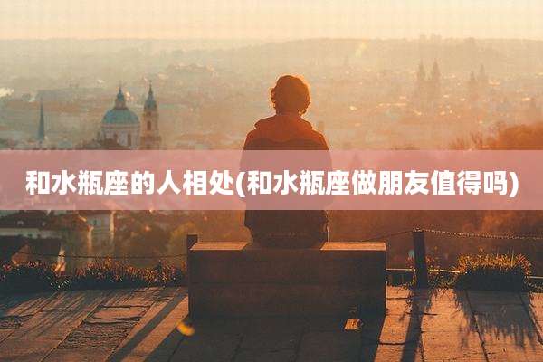 和水瓶座的人相处(和水瓶座做朋友值得吗)