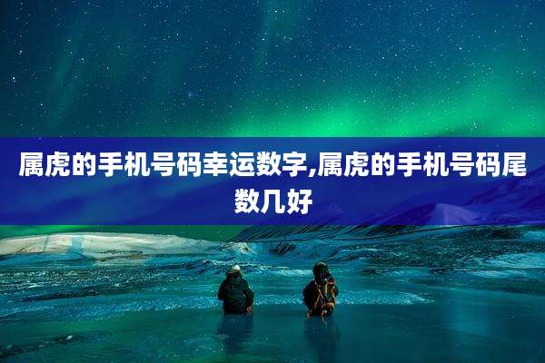 属虎的手机号码幸运数字,属虎的手机号码尾数几好