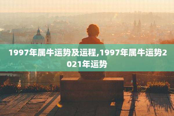 1997年属牛运势及运程,1997年属牛运势2021年运势