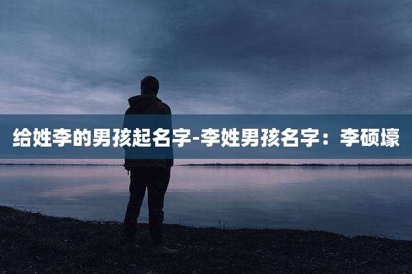 给姓李的男孩起名字-李姓男孩名字:李硕壕