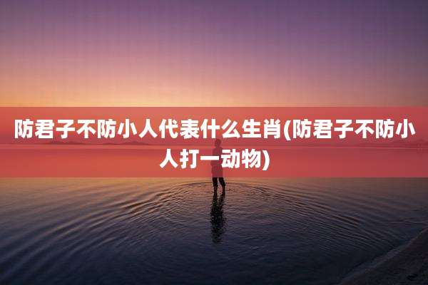 防君子不防小人代表什么生肖(防君子不防小人打一动物)