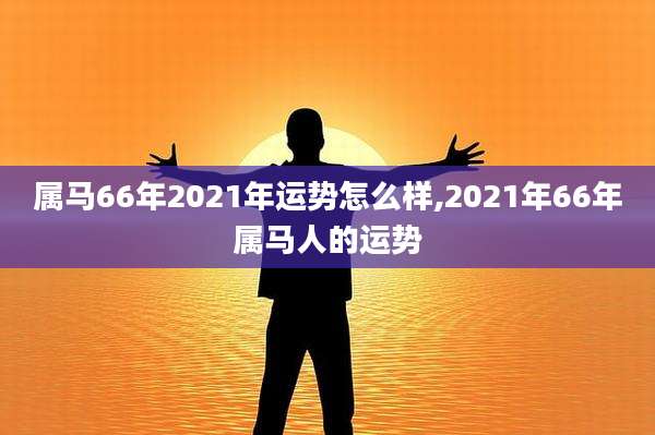 属马66年2021年运势怎么样,2021年66年属马人的运势