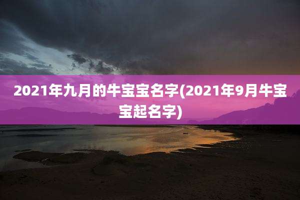 2021年九月的牛宝宝名字(2021年9月牛宝宝起名字)