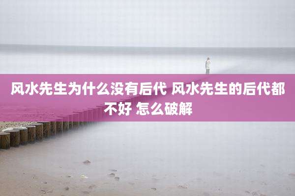 风水先生为什么没有后代 风水先生的后代都不好 怎么破解