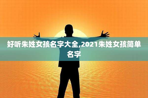 好听朱姓女孩名字大全,2021朱姓女孩简单名字