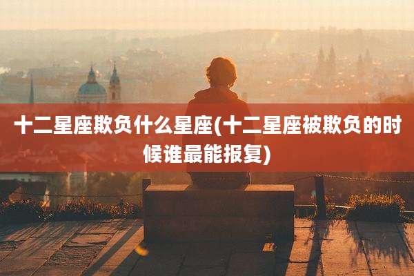 十二星座欺负什么星座(十二星座被欺负的时候谁最能报复)