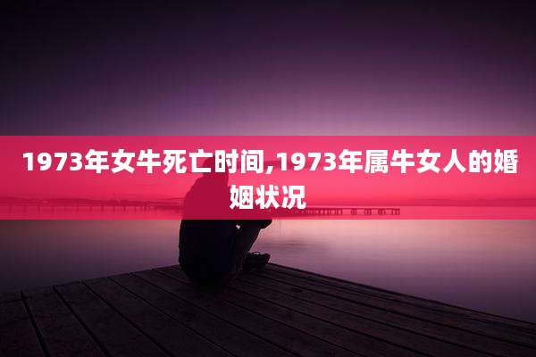 1973年女牛死亡时间,1973年属牛女人的婚姻状况