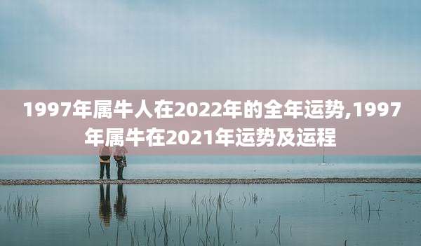 1997年属牛人在2022年的全年运势,1997年属牛在2021年运势及运程