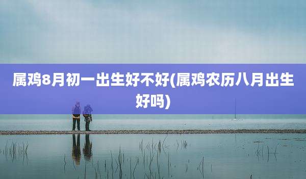 属鸡8月初一出生好不好(属鸡农历八月出生好吗)