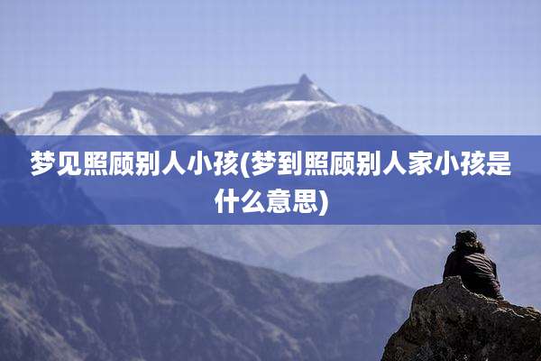 梦见照顾别人小孩(梦到照顾别人家小孩是什么意思)