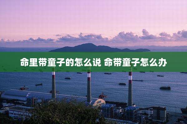 命里带童子的怎么说 命带童子怎么办