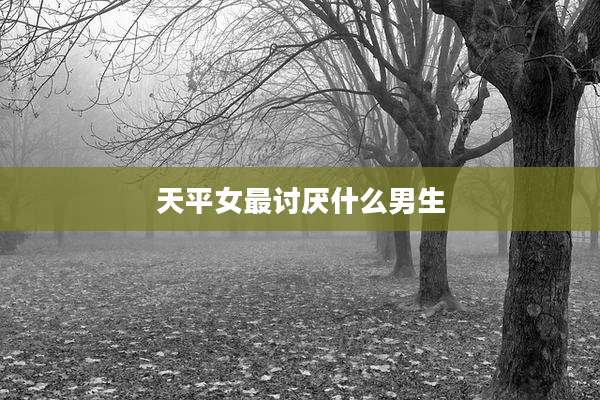 天平女最讨厌什么男生