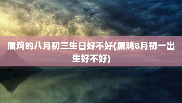属鸡的八月初三生日好不好(属鸡8月初一出生好不好)