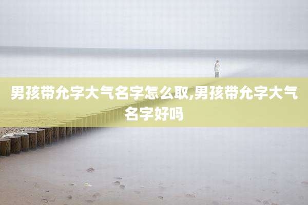 男孩带允字大气名字怎么取,男孩带允字大气名字好吗