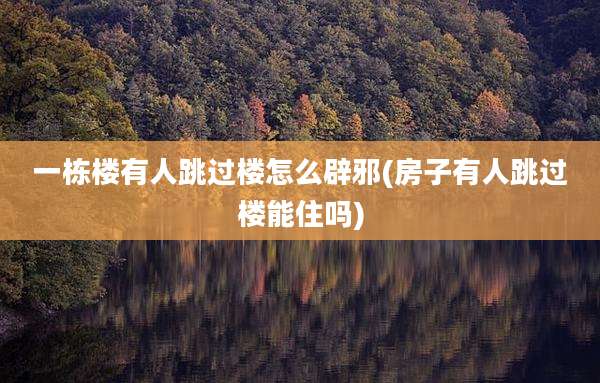 一栋楼有人跳过楼怎么辟邪(房子有人跳过楼能住吗)