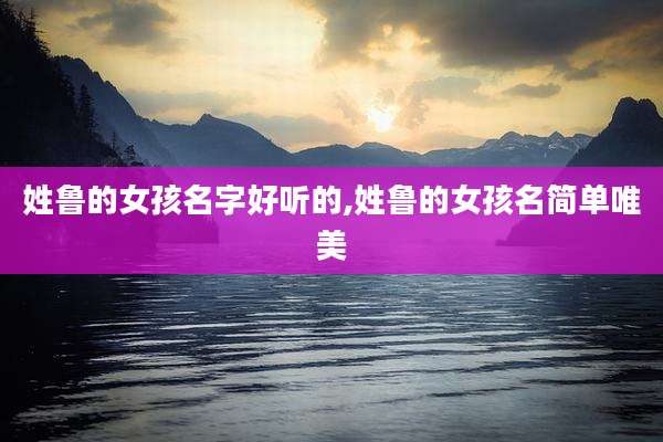姓鲁的女孩名字好听的,姓鲁的女孩名简单唯美