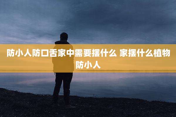 防小人防口舌家中需要摆什么 家摆什么植物防小人