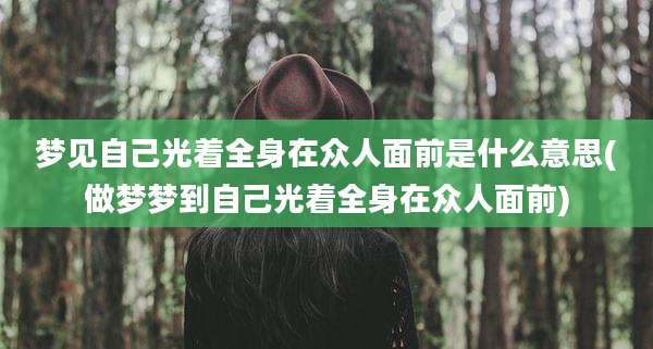梦见自己光着全身在众人面前是什么意思(做梦梦到自己光着全身在众人面前)