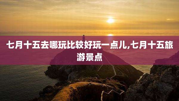 七月十五去哪玩比较好玩一点儿,七月十五旅游景点