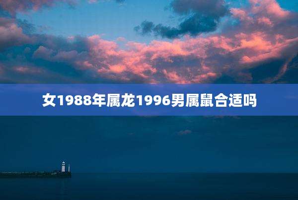女1988年属龙1996男属鼠合适吗