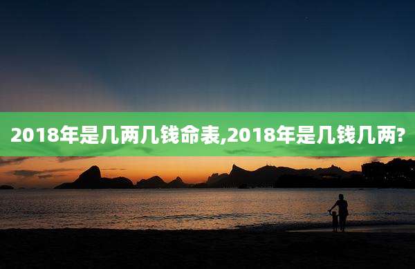 2018年是几两几钱命表,2018年是几钱几两?