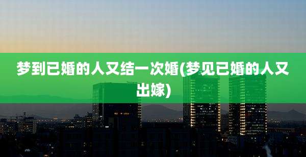 梦到已婚的人又结一次婚(梦见已婚的人又出嫁)