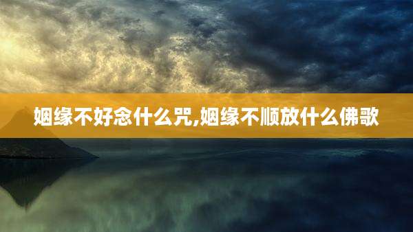 姻缘不好念什么咒,姻缘不顺放什么佛歌