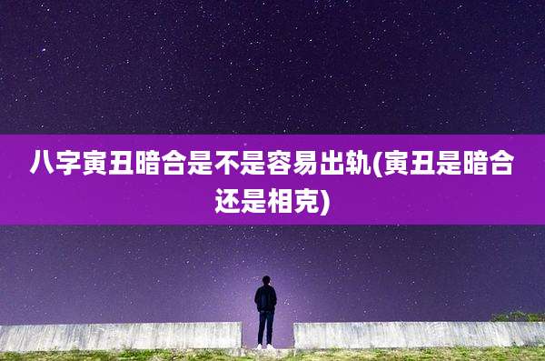 八字寅丑暗合是不是容易出轨(寅丑是暗合还是相克)