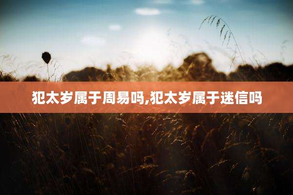犯太岁属于周易吗,犯太岁属于迷信吗