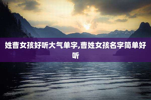 姓曹女孩好听大气单字,曹姓女孩名字简单好听