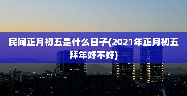 民间正月初五是什么日子(2021年正月初五拜年好不好)