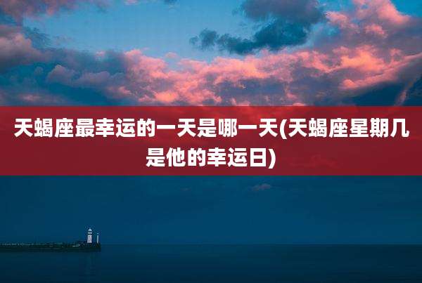 天蝎座最幸运的一天是哪一天(天蝎座星期几是他的幸运日)