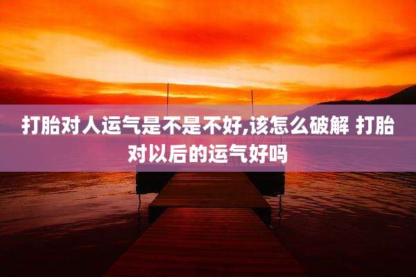 打胎对人运气是不是不好,该怎么破解 打胎对以后的运气好吗