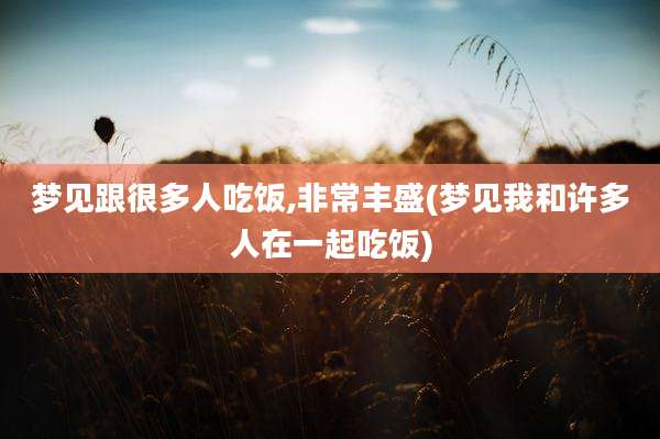 梦见跟很多人吃饭,非常丰盛(梦见我和许多人在一起吃饭)