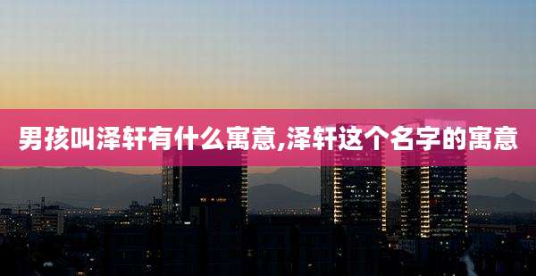 男孩叫泽轩有什么寓意,泽轩这个名字的寓意
