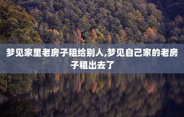 梦见家里老房子租给别人,梦见自己家的老房子租出去了