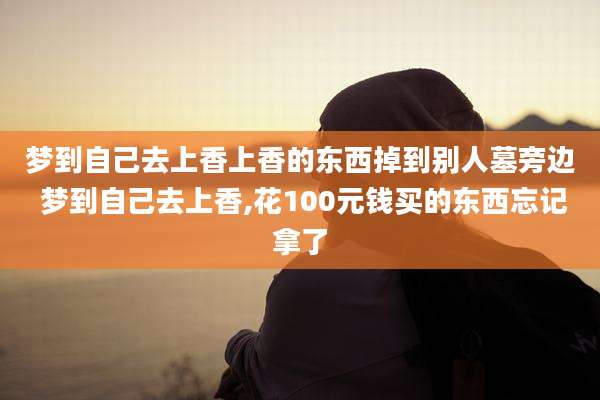 梦到自己去上香上香的东西掉到别人墓旁边 梦到自己去上香,花100元钱买的东西忘记拿了