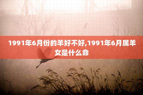 1991年6月份的羊好不好,1991年6月属羊女是什么命
