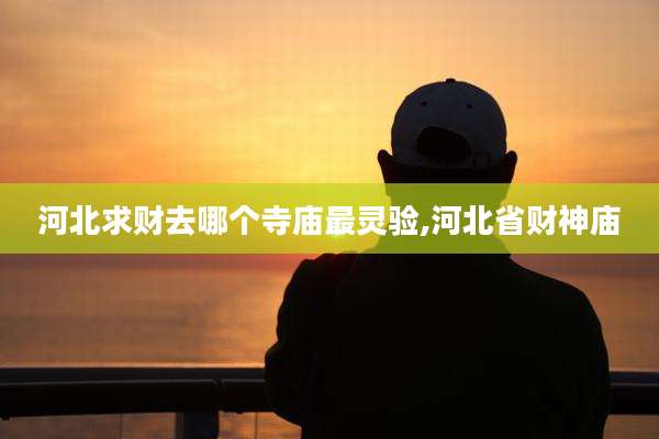 河北求财去哪个寺庙最灵验,河北省财神庙