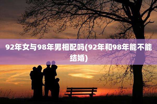 92年女与98年男相配吗(92年和98年能不能结婚)