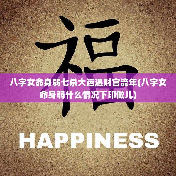 八字女命身弱七杀大运遇财官流年(八字女命身弱什么情况下印做儿)
