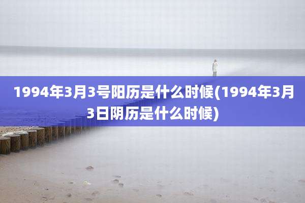 1994年3月3号阳历是什么时候(1994年3月3日阴历是什么时候)
