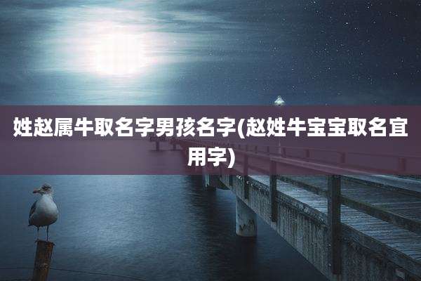 姓赵属牛取名字男孩名字(赵姓牛宝宝取名宜用字)