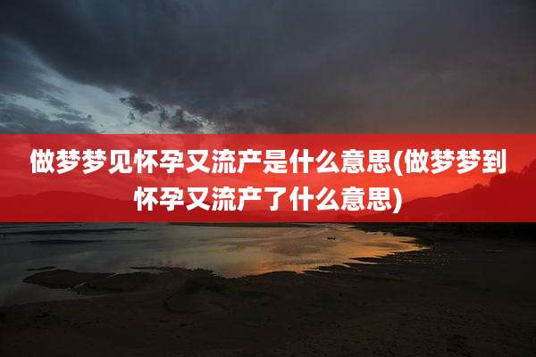 做梦梦见怀孕又流产是什么意思(做梦梦到怀孕又流产了什么意思)