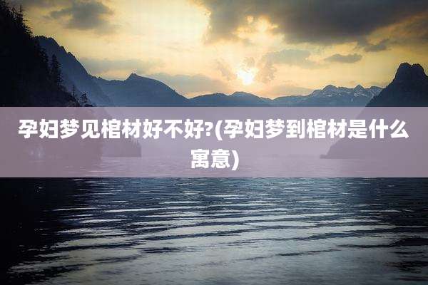 孕妇梦见棺材好不好?(孕妇梦到棺材是什么寓意)