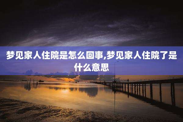 梦见家人住院是怎么回事,梦见家人住院了是什么意思