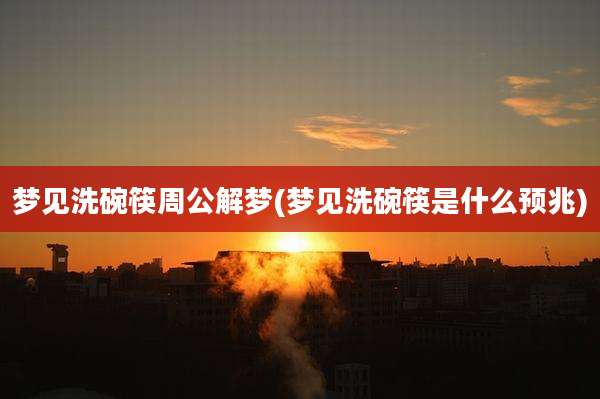 梦见洗碗筷周公解梦(梦见洗碗筷是什么预兆)